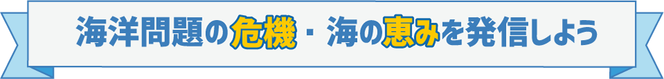 海洋問題の危機・海の恵みを発信しよう