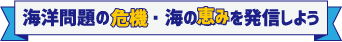 海洋問題の危機・海の恵みを発信しよう