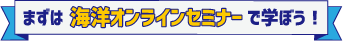まずは海洋オンラインセミナーで学ぼう！