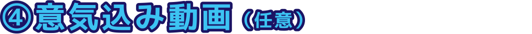 ④意気込み動画（任意）